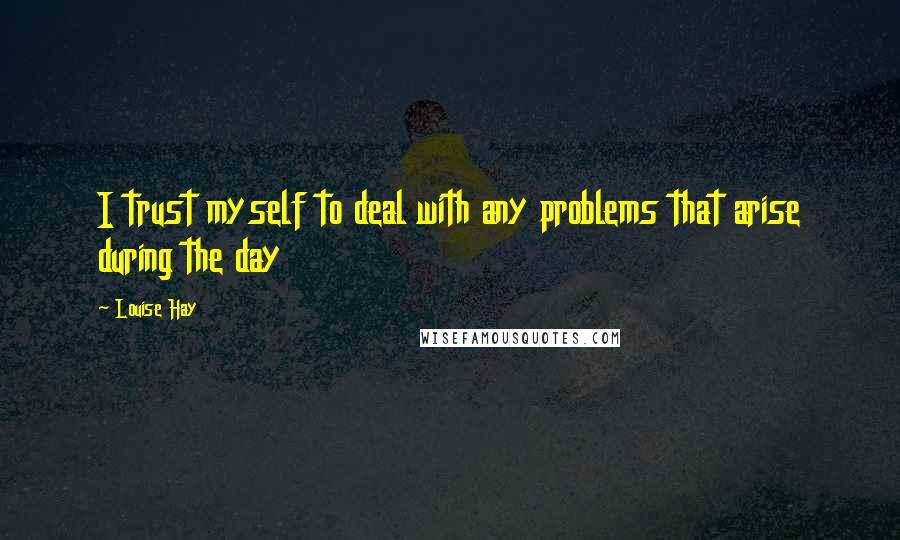 Louise Hay Quotes: I trust myself to deal with any problems that arise during the day