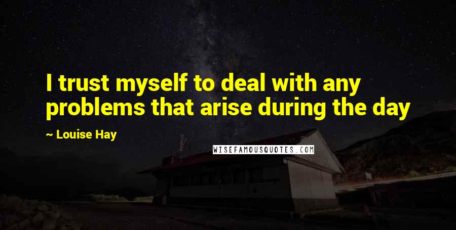 Louise Hay Quotes: I trust myself to deal with any problems that arise during the day