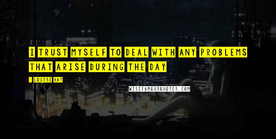 Louise Hay Quotes: I trust myself to deal with any problems that arise during the day