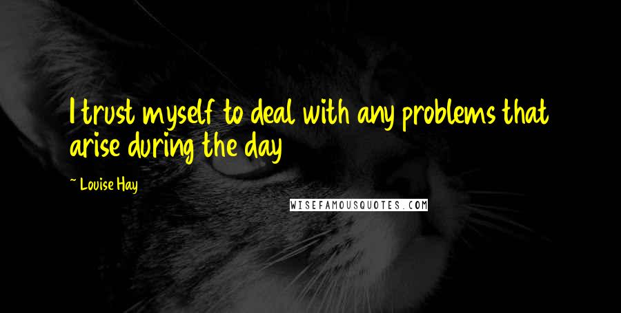 Louise Hay Quotes: I trust myself to deal with any problems that arise during the day