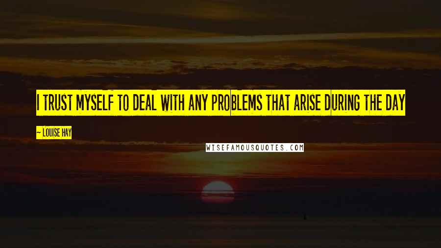 Louise Hay Quotes: I trust myself to deal with any problems that arise during the day