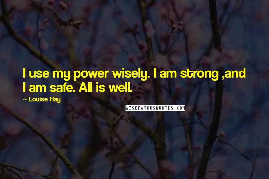 Louise Hay Quotes: I use my power wisely. I am strong ,and I am safe. All is well.
