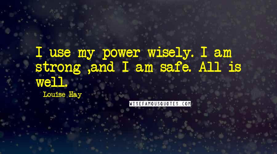 Louise Hay Quotes: I use my power wisely. I am strong ,and I am safe. All is well.