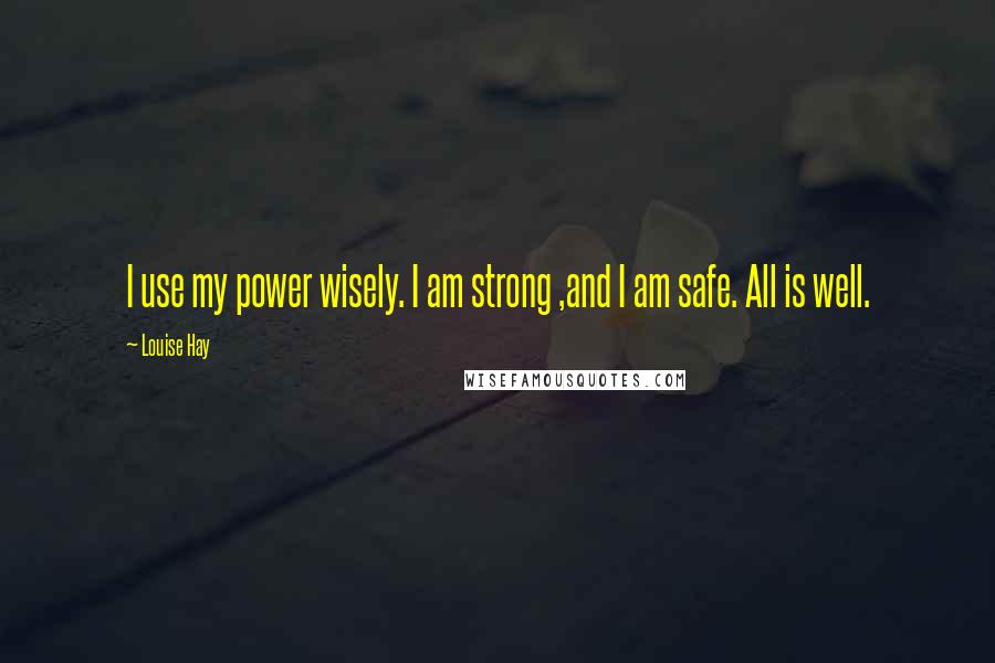 Louise Hay Quotes: I use my power wisely. I am strong ,and I am safe. All is well.