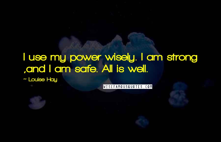 Louise Hay Quotes: I use my power wisely. I am strong ,and I am safe. All is well.