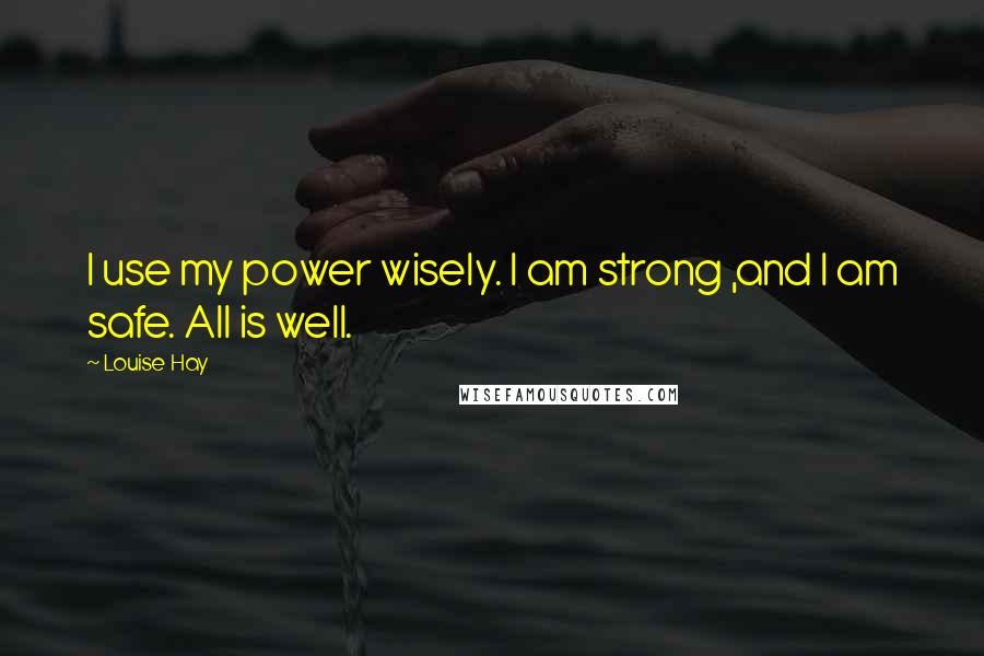 Louise Hay Quotes: I use my power wisely. I am strong ,and I am safe. All is well.