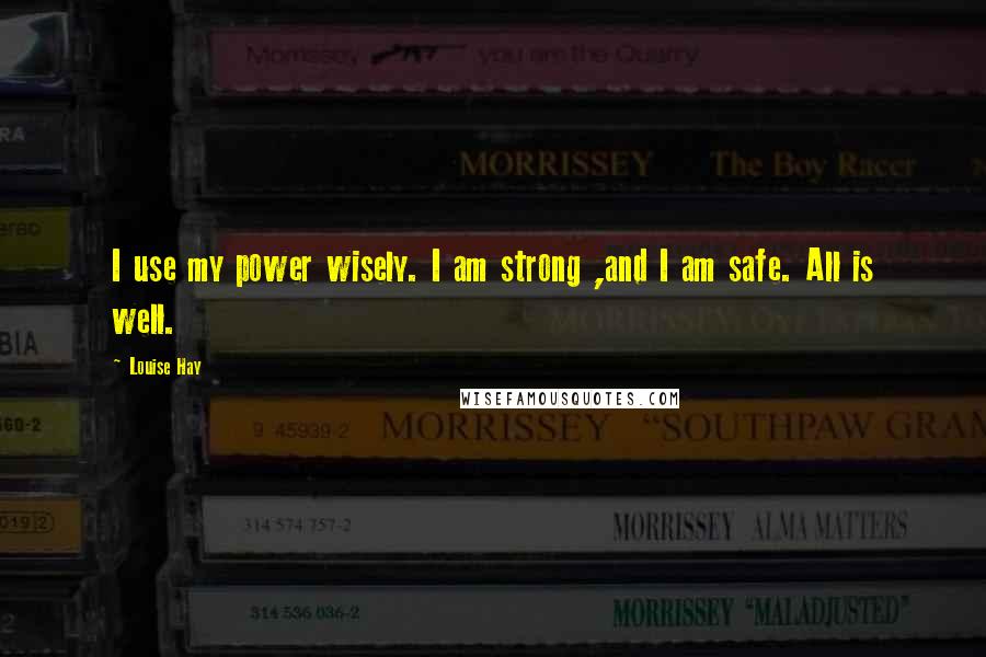 Louise Hay Quotes: I use my power wisely. I am strong ,and I am safe. All is well.