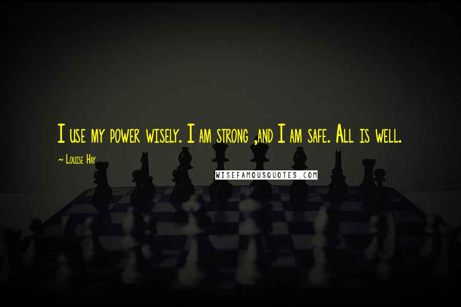 Louise Hay Quotes: I use my power wisely. I am strong ,and I am safe. All is well.