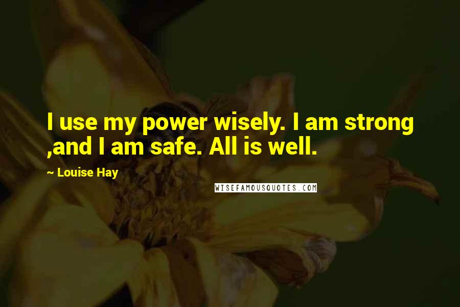 Louise Hay Quotes: I use my power wisely. I am strong ,and I am safe. All is well.