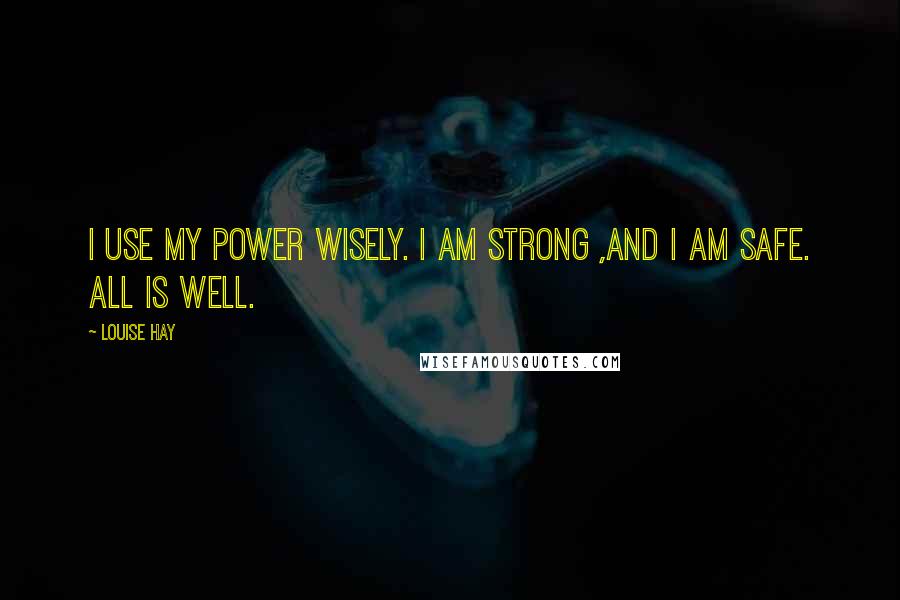 Louise Hay Quotes: I use my power wisely. I am strong ,and I am safe. All is well.