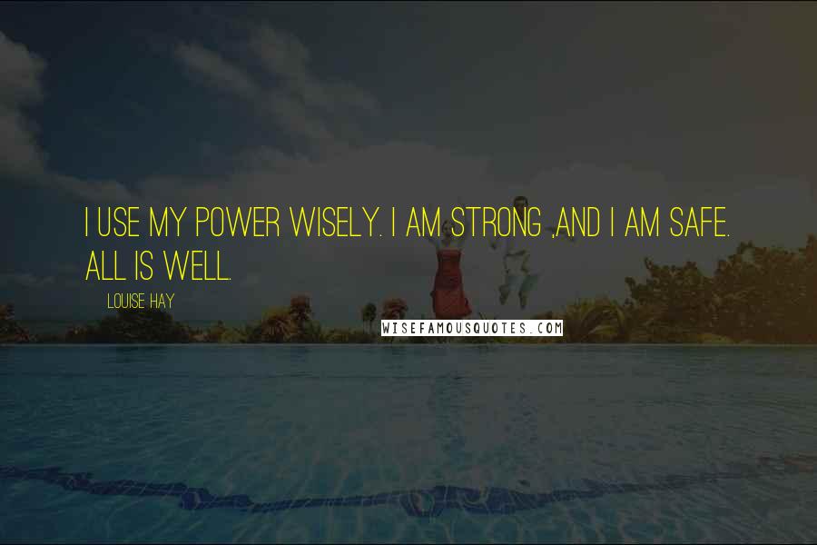 Louise Hay Quotes: I use my power wisely. I am strong ,and I am safe. All is well.