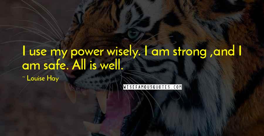 Louise Hay Quotes: I use my power wisely. I am strong ,and I am safe. All is well.