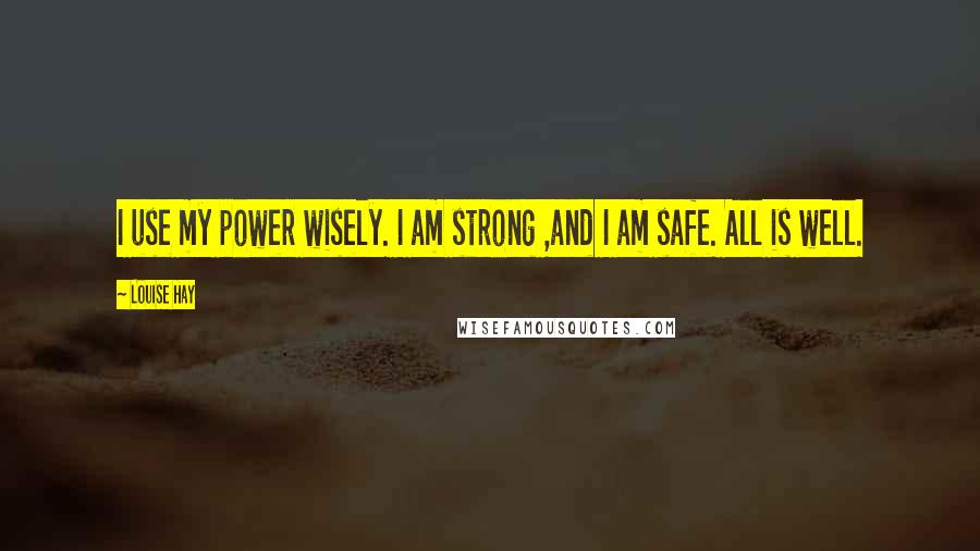 Louise Hay Quotes: I use my power wisely. I am strong ,and I am safe. All is well.