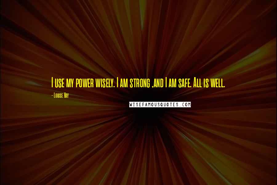 Louise Hay Quotes: I use my power wisely. I am strong ,and I am safe. All is well.