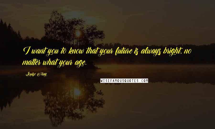 Louise Hay Quotes: I want you to know that your future is always bright, no matter what your age.