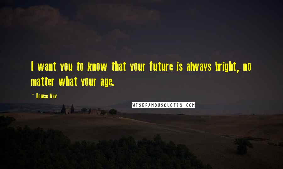 Louise Hay Quotes: I want you to know that your future is always bright, no matter what your age.