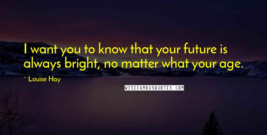 Louise Hay Quotes: I want you to know that your future is always bright, no matter what your age.