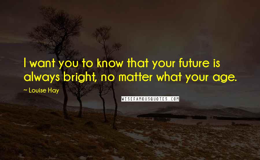 Louise Hay Quotes: I want you to know that your future is always bright, no matter what your age.