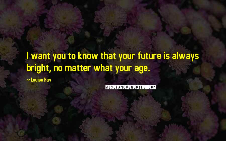 Louise Hay Quotes: I want you to know that your future is always bright, no matter what your age.