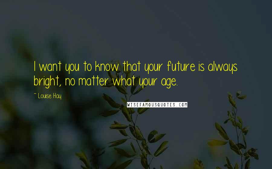 Louise Hay Quotes: I want you to know that your future is always bright, no matter what your age.