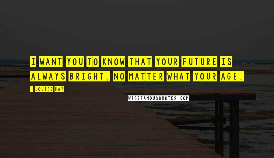 Louise Hay Quotes: I want you to know that your future is always bright, no matter what your age.