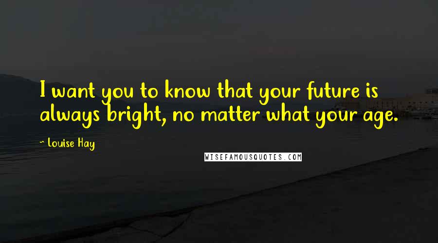Louise Hay Quotes: I want you to know that your future is always bright, no matter what your age.