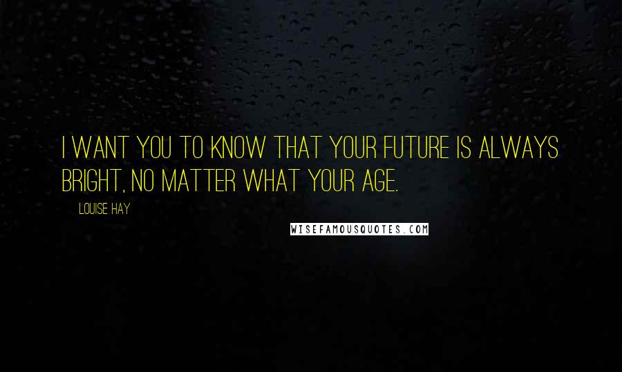 Louise Hay Quotes: I want you to know that your future is always bright, no matter what your age.