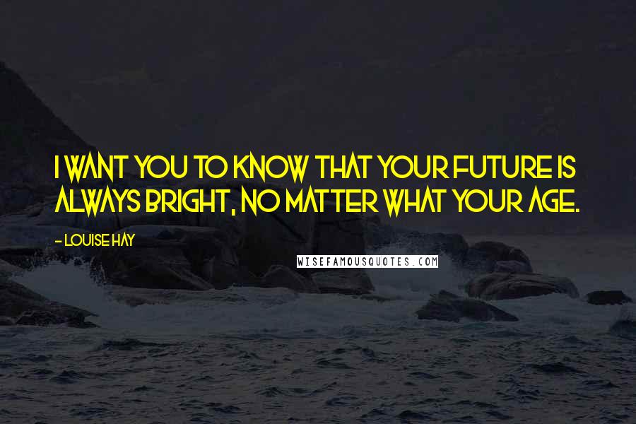 Louise Hay Quotes: I want you to know that your future is always bright, no matter what your age.
