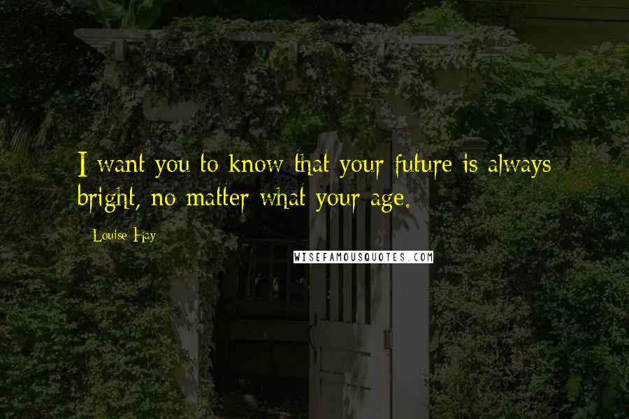 Louise Hay Quotes: I want you to know that your future is always bright, no matter what your age.