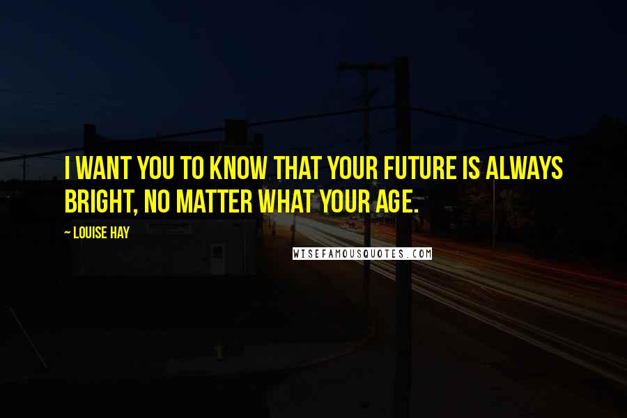 Louise Hay Quotes: I want you to know that your future is always bright, no matter what your age.
