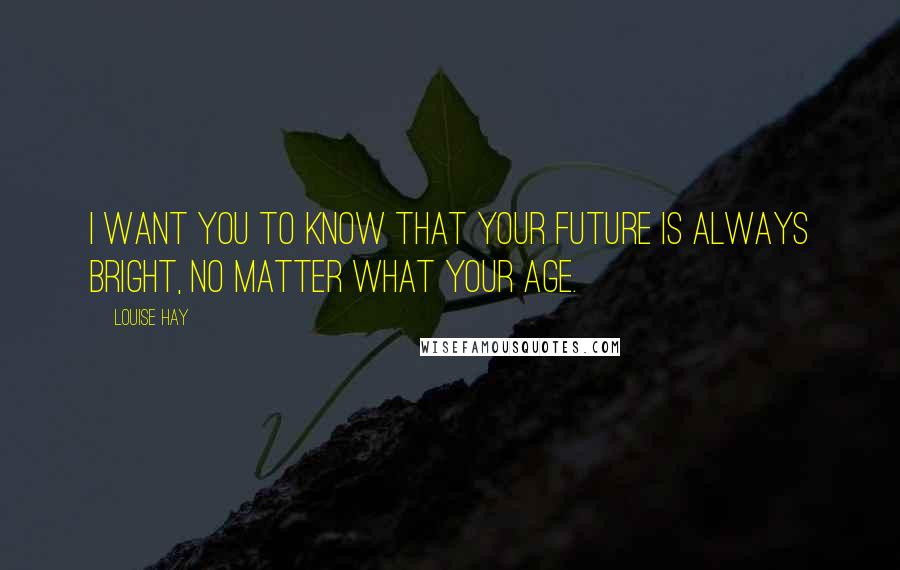 Louise Hay Quotes: I want you to know that your future is always bright, no matter what your age.