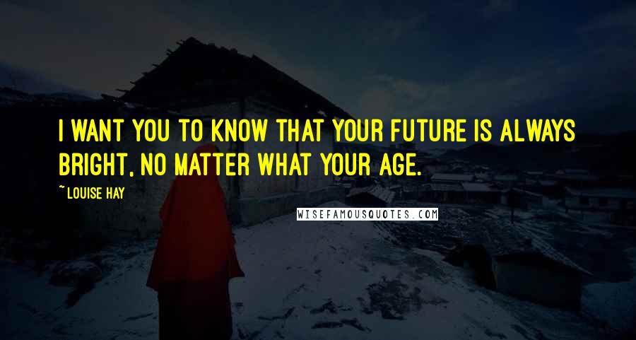 Louise Hay Quotes: I want you to know that your future is always bright, no matter what your age.