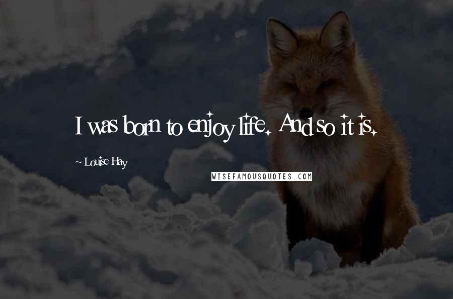 Louise Hay Quotes: I was born to enjoy life. And so it is.