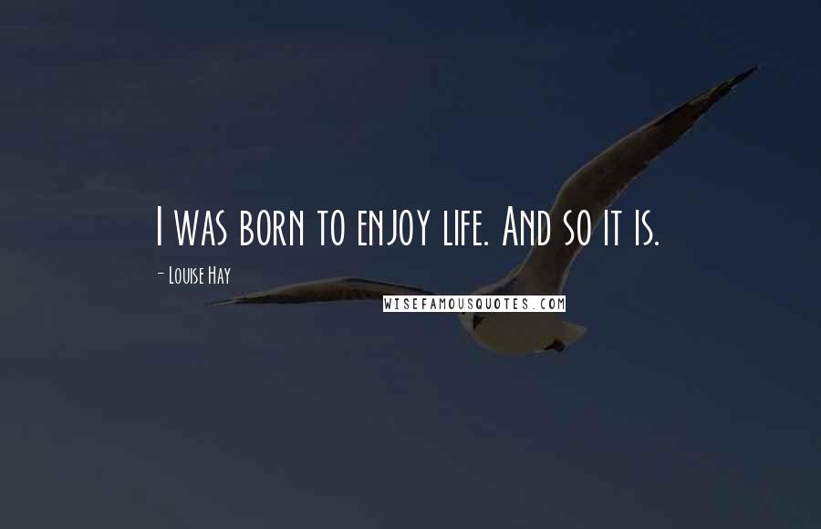 Louise Hay Quotes: I was born to enjoy life. And so it is.