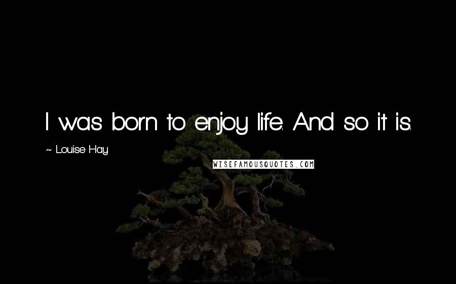 Louise Hay Quotes: I was born to enjoy life. And so it is.