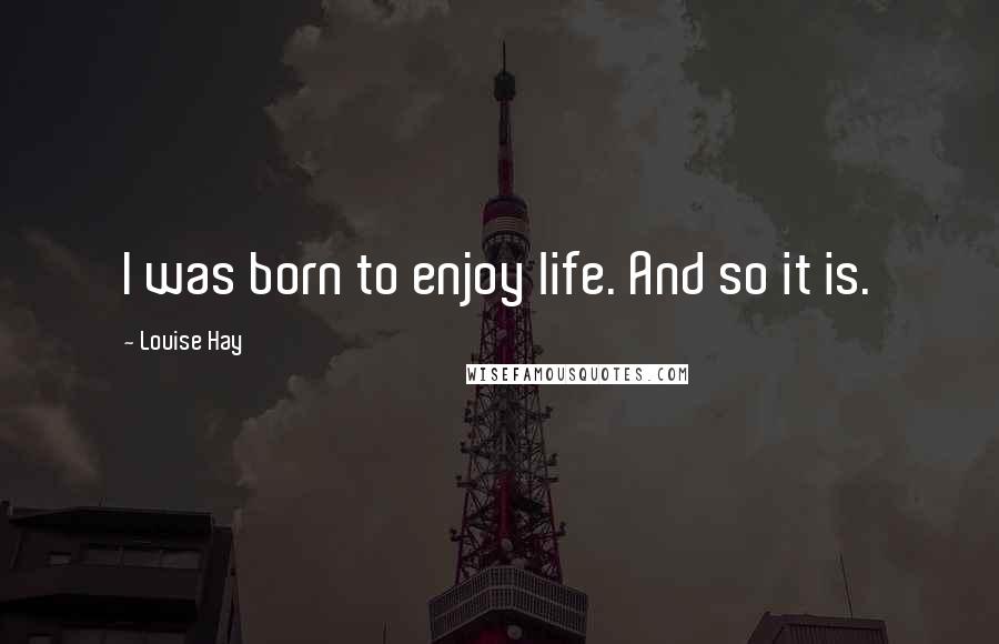 Louise Hay Quotes: I was born to enjoy life. And so it is.