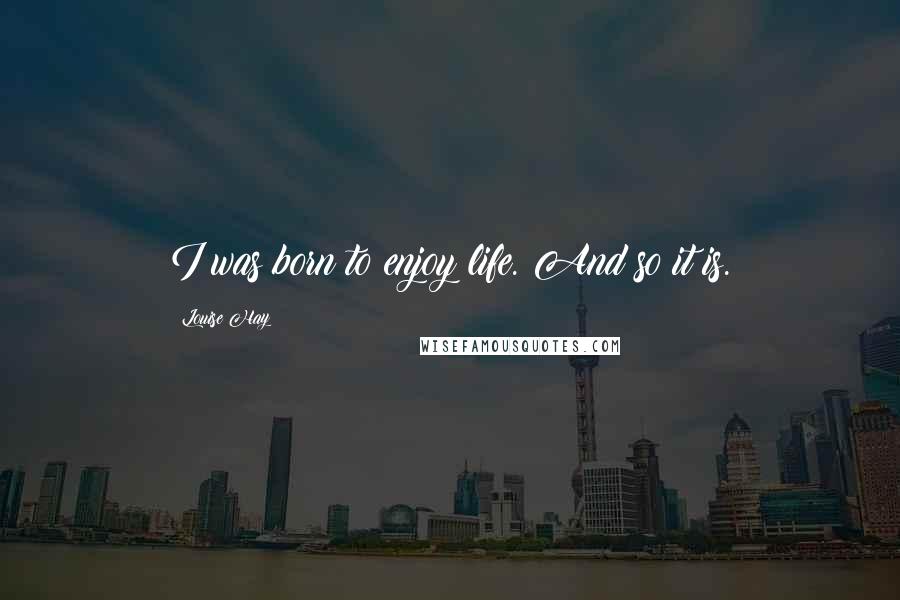 Louise Hay Quotes: I was born to enjoy life. And so it is.