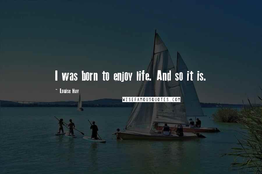 Louise Hay Quotes: I was born to enjoy life. And so it is.