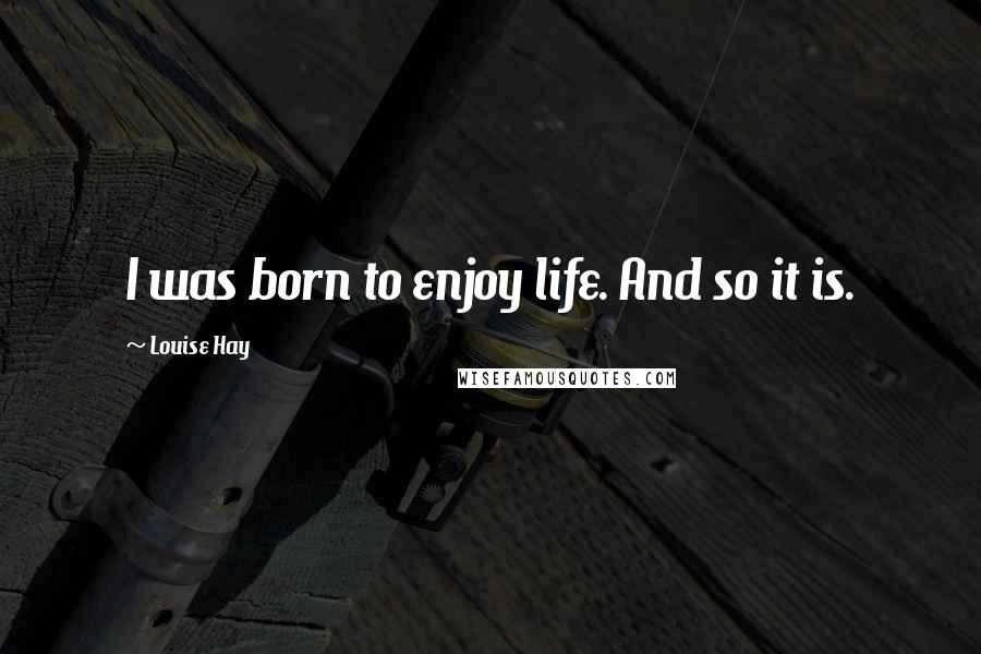 Louise Hay Quotes: I was born to enjoy life. And so it is.