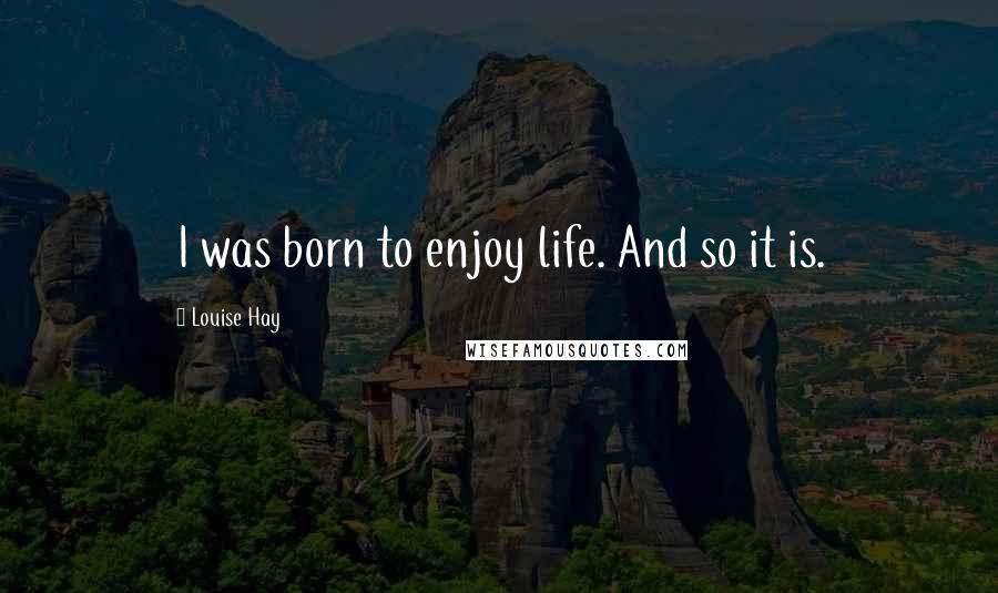 Louise Hay Quotes: I was born to enjoy life. And so it is.
