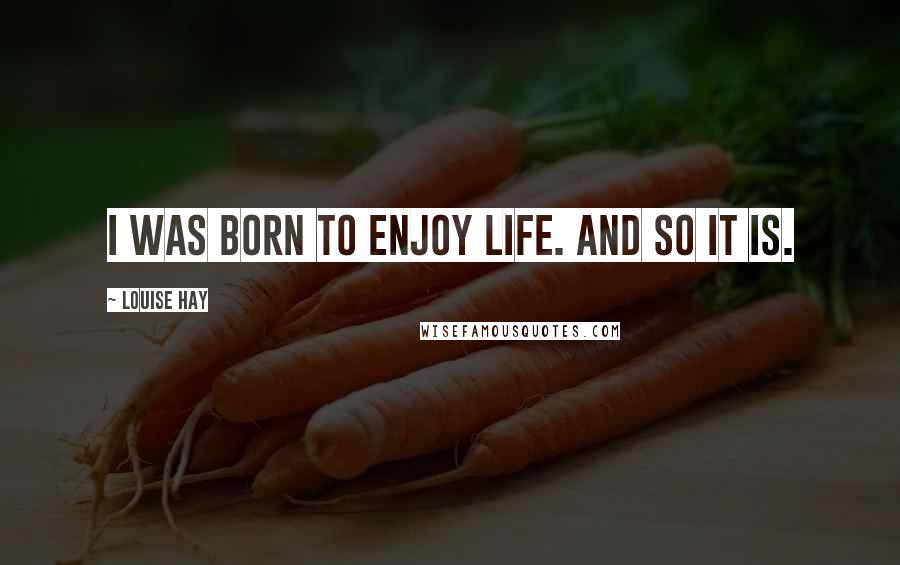 Louise Hay Quotes: I was born to enjoy life. And so it is.