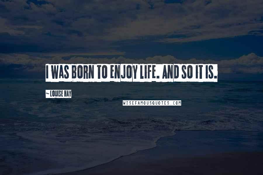 Louise Hay Quotes: I was born to enjoy life. And so it is.