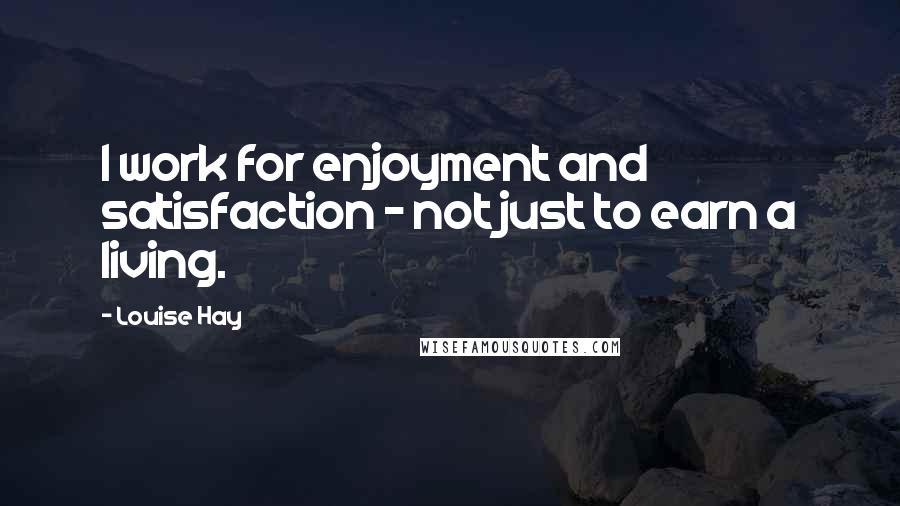 Louise Hay Quotes: I work for enjoyment and satisfaction - not just to earn a living.