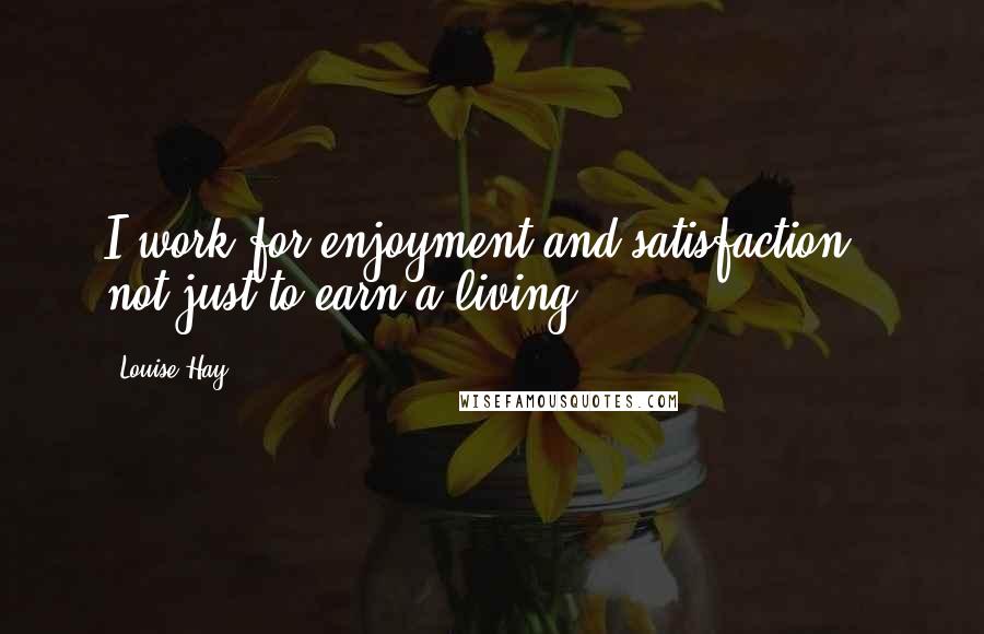 Louise Hay Quotes: I work for enjoyment and satisfaction - not just to earn a living.