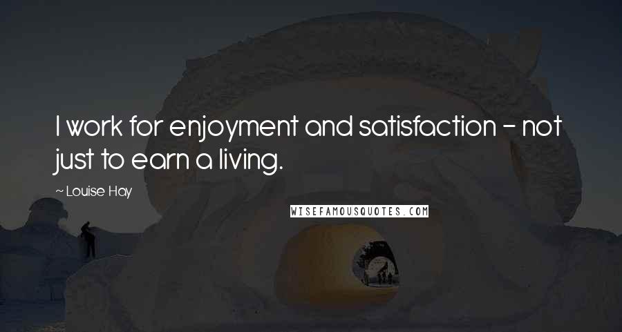 Louise Hay Quotes: I work for enjoyment and satisfaction - not just to earn a living.