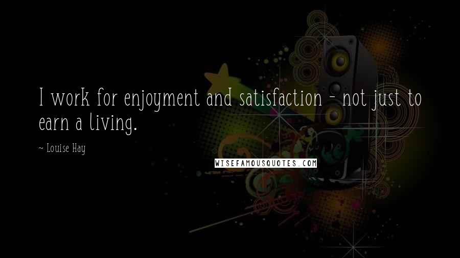 Louise Hay Quotes: I work for enjoyment and satisfaction - not just to earn a living.