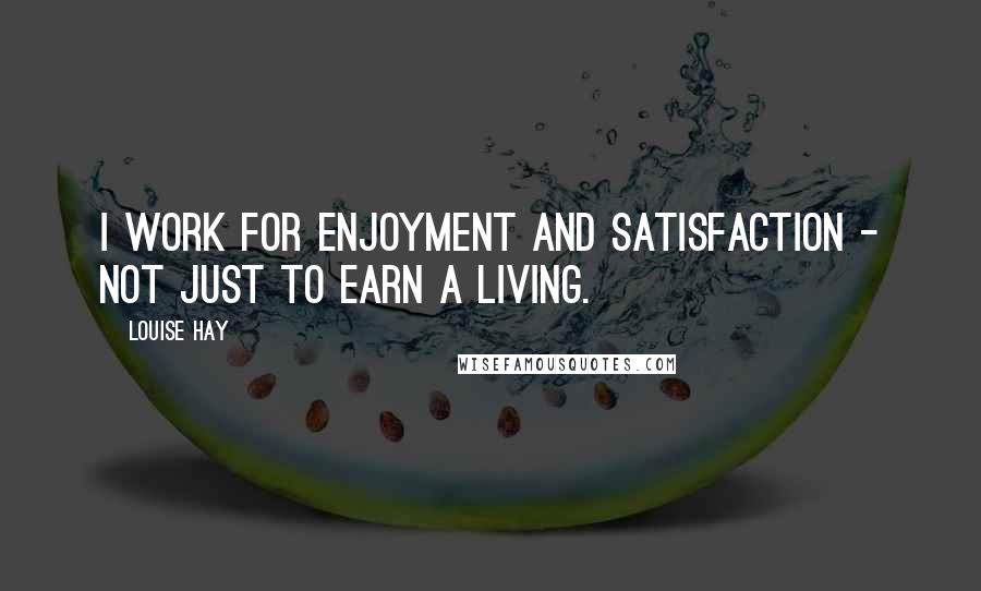 Louise Hay Quotes: I work for enjoyment and satisfaction - not just to earn a living.