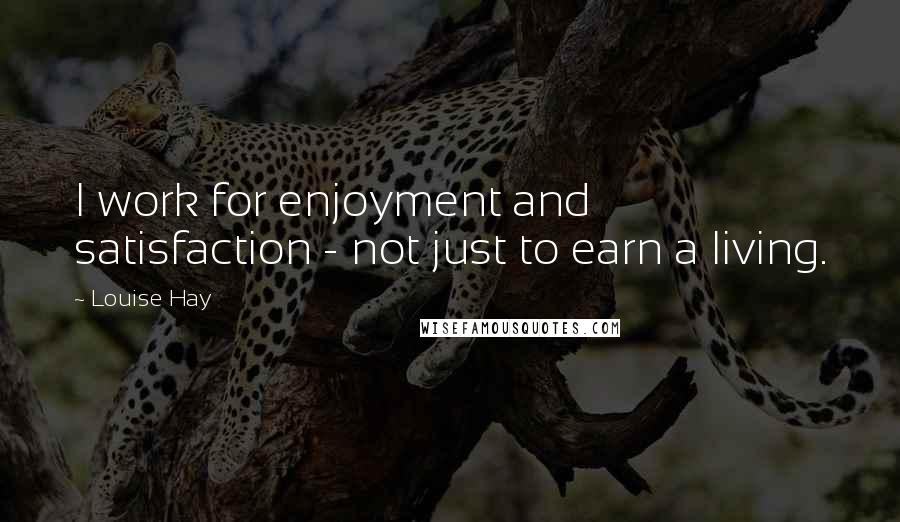 Louise Hay Quotes: I work for enjoyment and satisfaction - not just to earn a living.