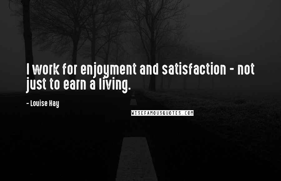 Louise Hay Quotes: I work for enjoyment and satisfaction - not just to earn a living.