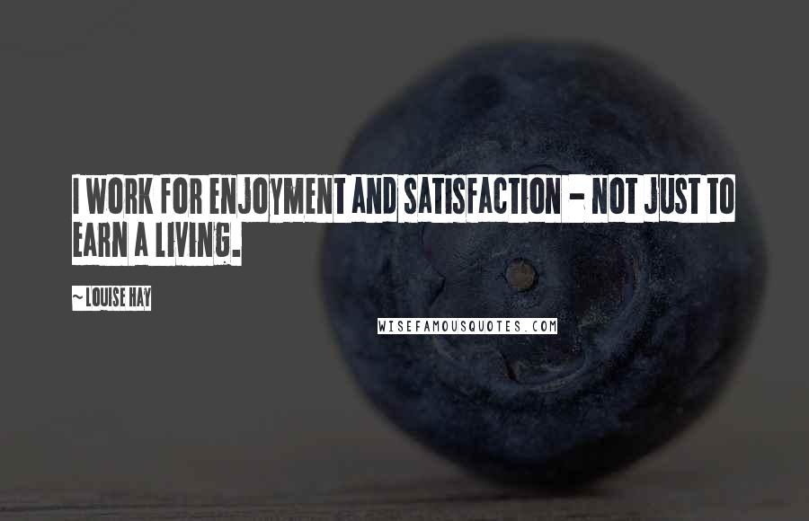 Louise Hay Quotes: I work for enjoyment and satisfaction - not just to earn a living.